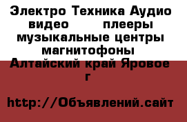 Электро-Техника Аудио-видео - MP3-плееры,музыкальные центры,магнитофоны. Алтайский край,Яровое г.